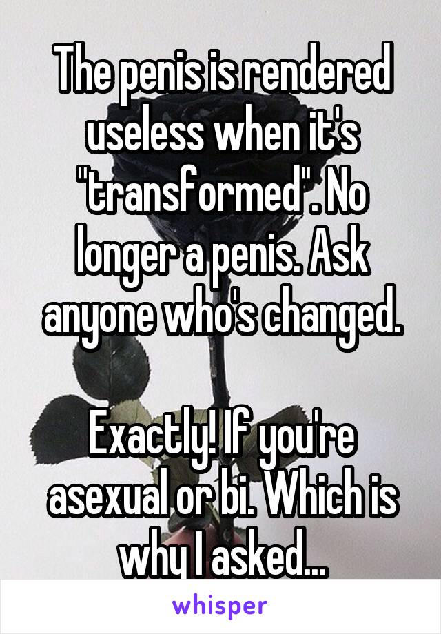 The penis is rendered useless when it's "transformed". No longer a penis. Ask anyone who's changed.

Exactly! If you're asexual or bi. Which is why I asked...