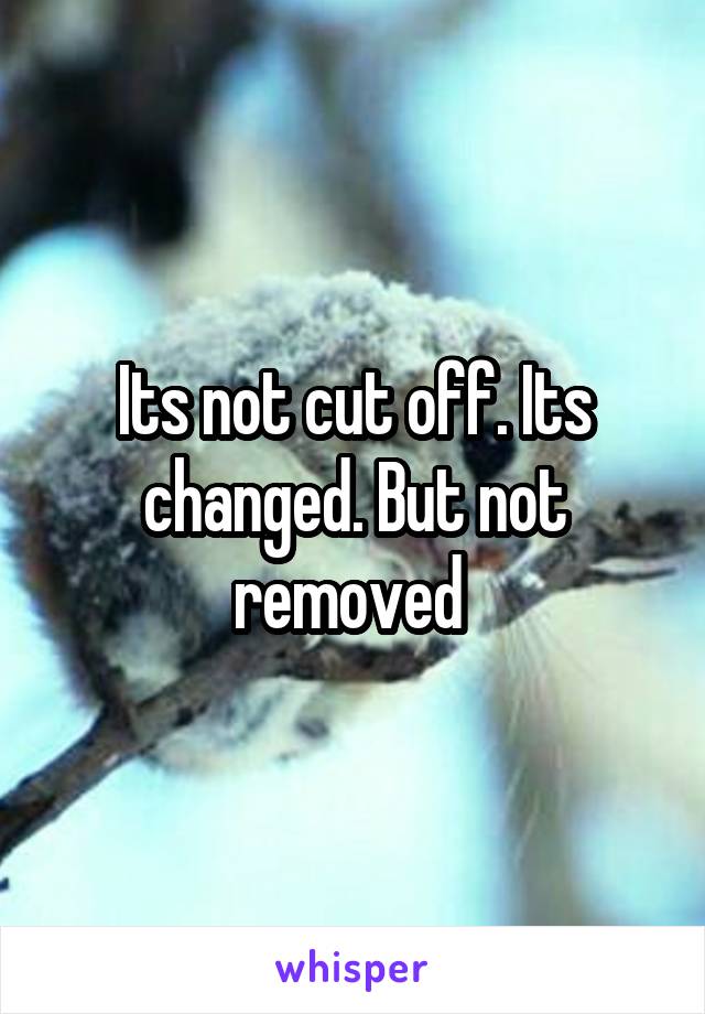 Its not cut off. Its changed. But not removed 