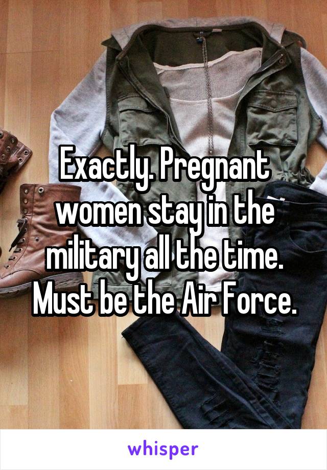 Exactly. Pregnant women stay in the military all the time. Must be the Air Force.