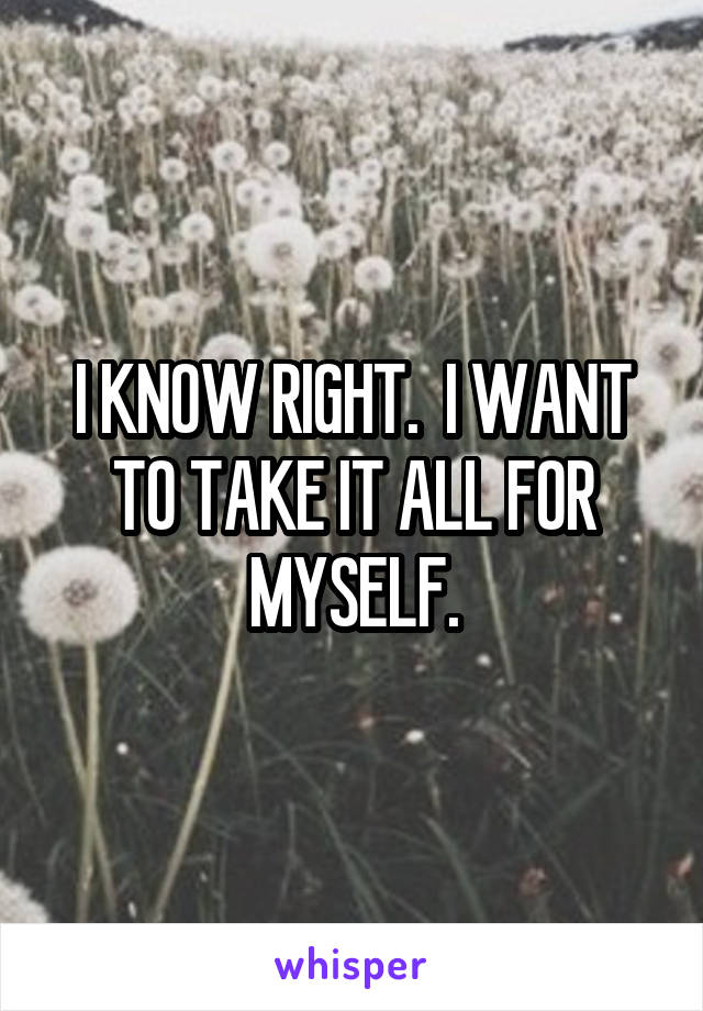 I KNOW RIGHT.  I WANT TO TAKE IT ALL FOR MYSELF.