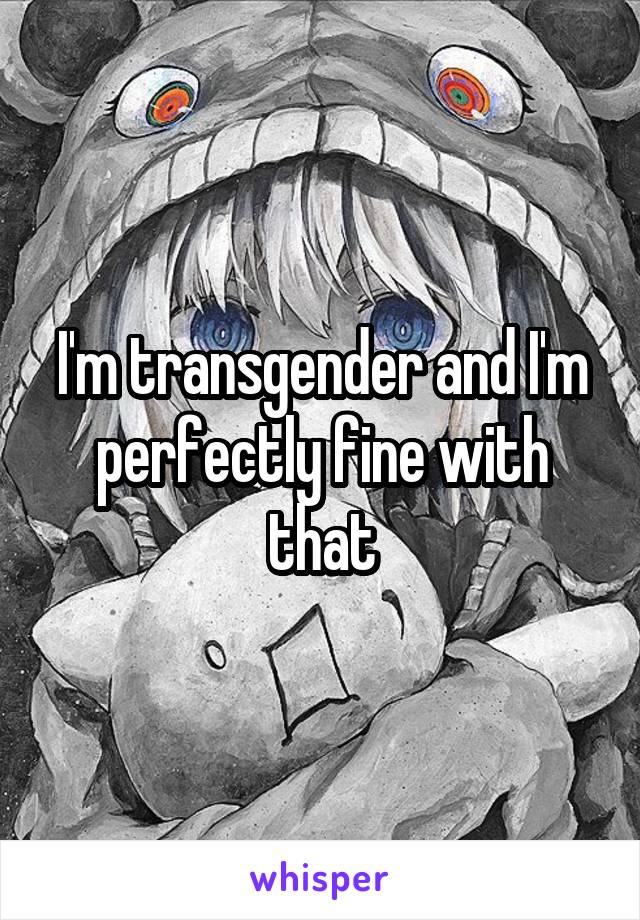 I'm transgender and I'm perfectly fine with that