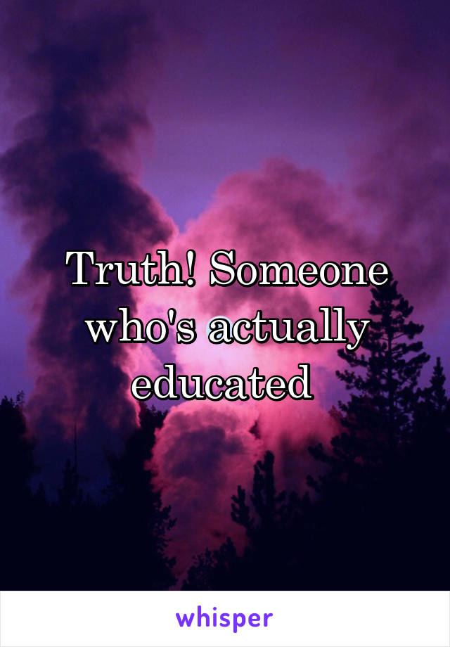 Truth! Someone who's actually educated 