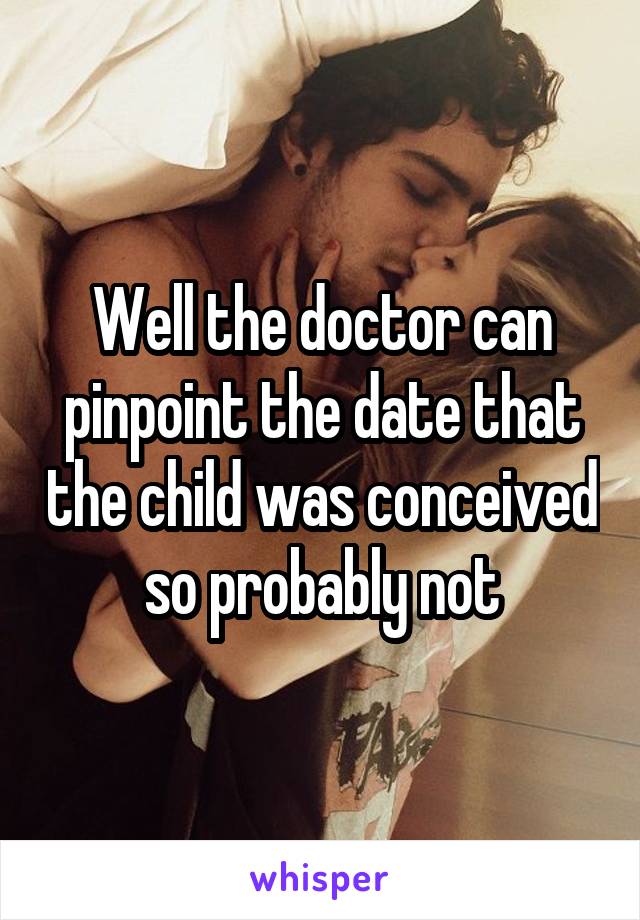 Well the doctor can pinpoint the date that the child was conceived so probably not