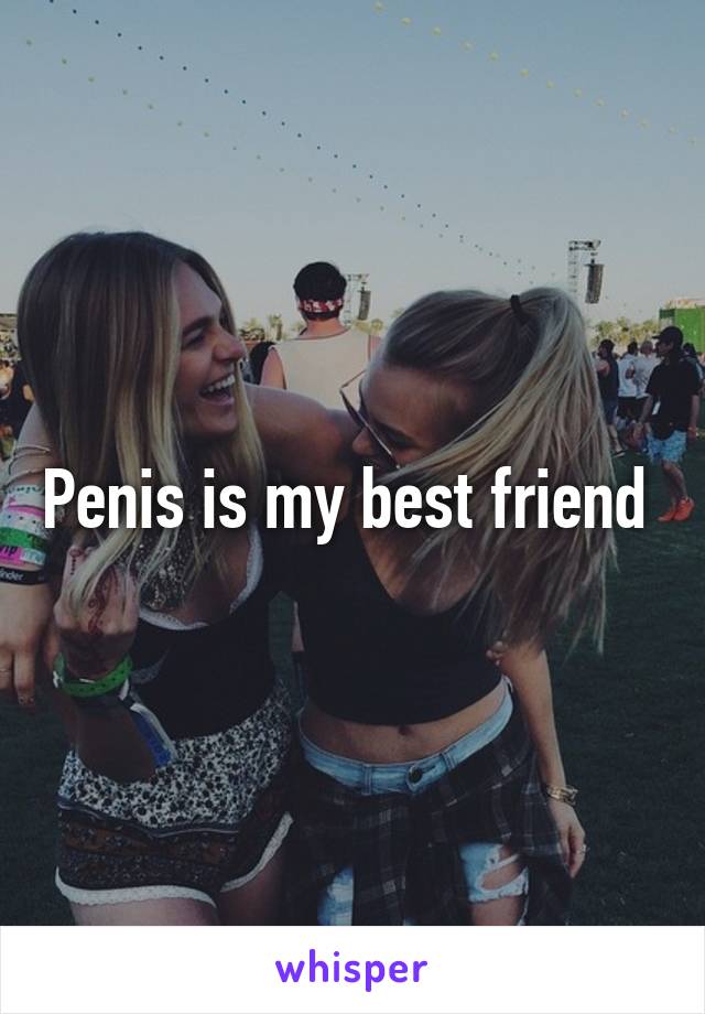 Penis is my best friend 