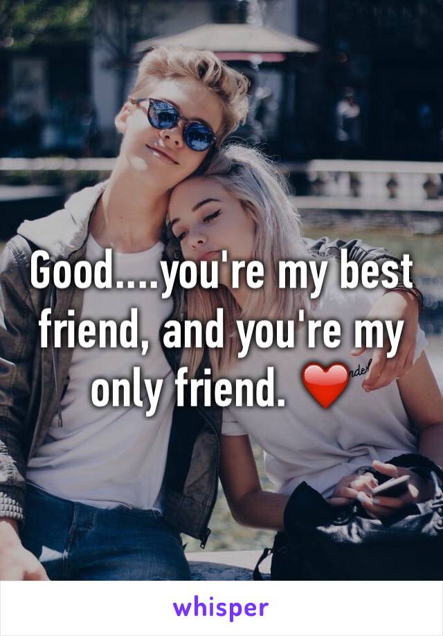 Good....you're my best friend, and you're my only friend. ❤️