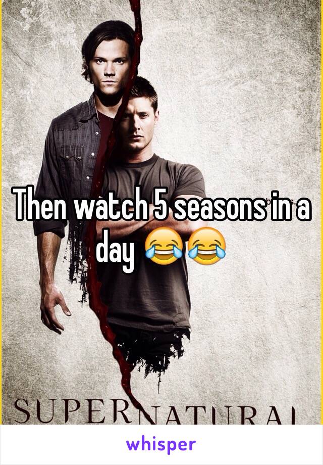 Then watch 5 seasons in a day 😂😂