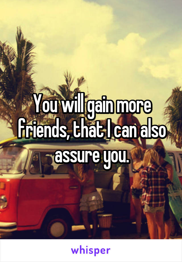 You will gain more friends, that I can also assure you.