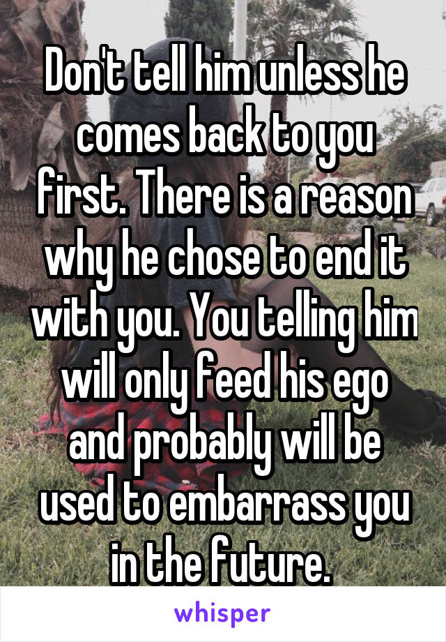 Don't tell him unless he comes back to you first. There is a reason why he chose to end it with you. You telling him will only feed his ego and probably will be used to embarrass you in the future. 