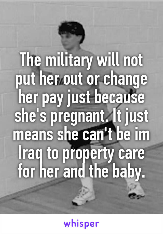 The military will not put her out or change her pay just because she's pregnant. It just means she can't be im Iraq to property care for her and the baby.