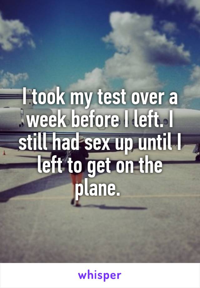 I took my test over a week before I left. I still had sex up until I left to get on the plane. 