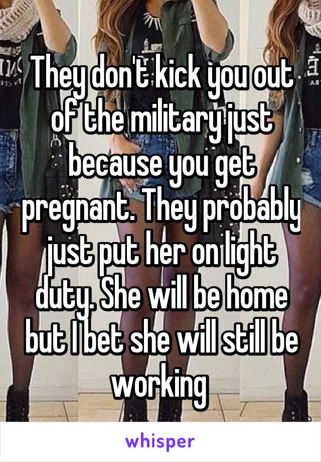 They don't kick you out of the military just because you get pregnant. They probably just put her on light duty. She will be home but I bet she will still be working 
