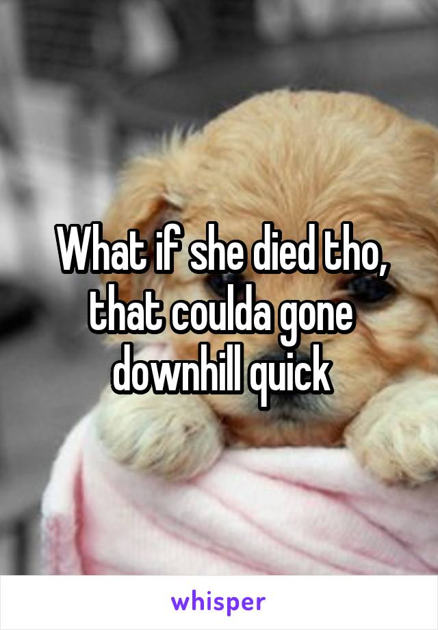 What if she died tho, that coulda gone downhill quick