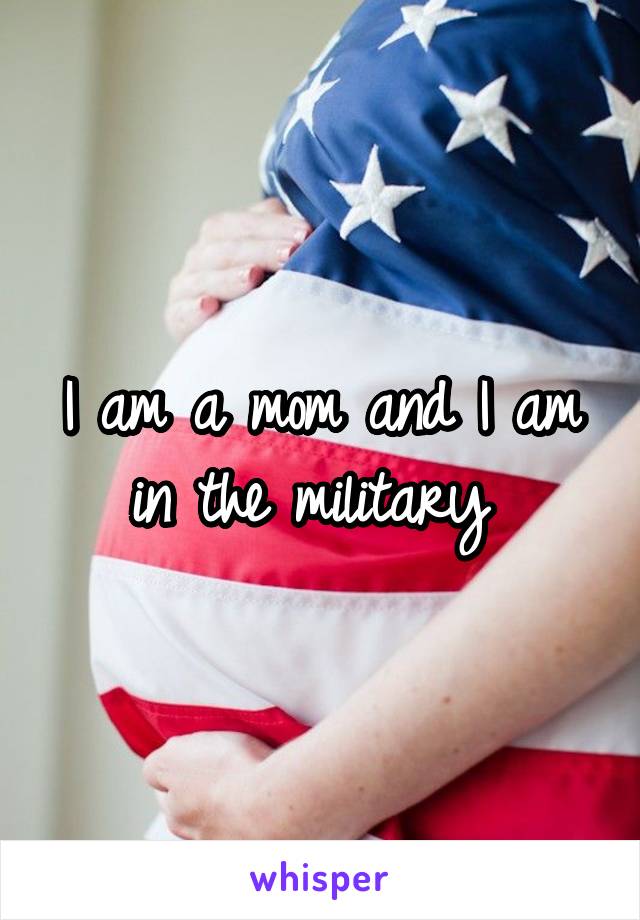 I am a mom and I am in the military 