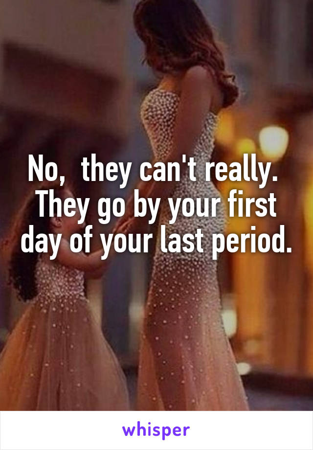 No,  they can't really.  They go by your first day of your last period. 