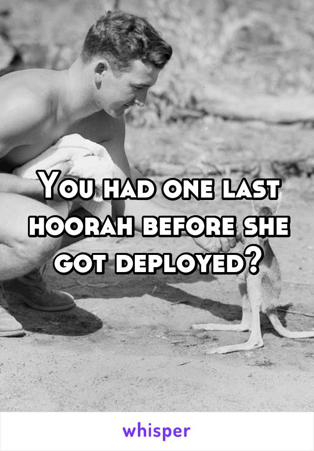 You had one last hoorah before she got deployed?
