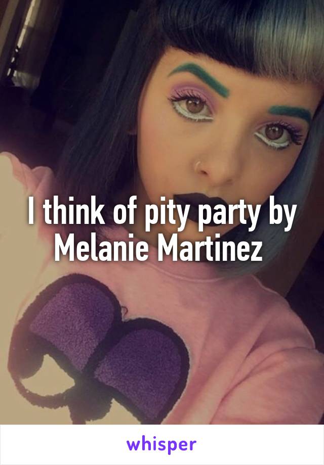 I think of pity party by Melanie Martinez 