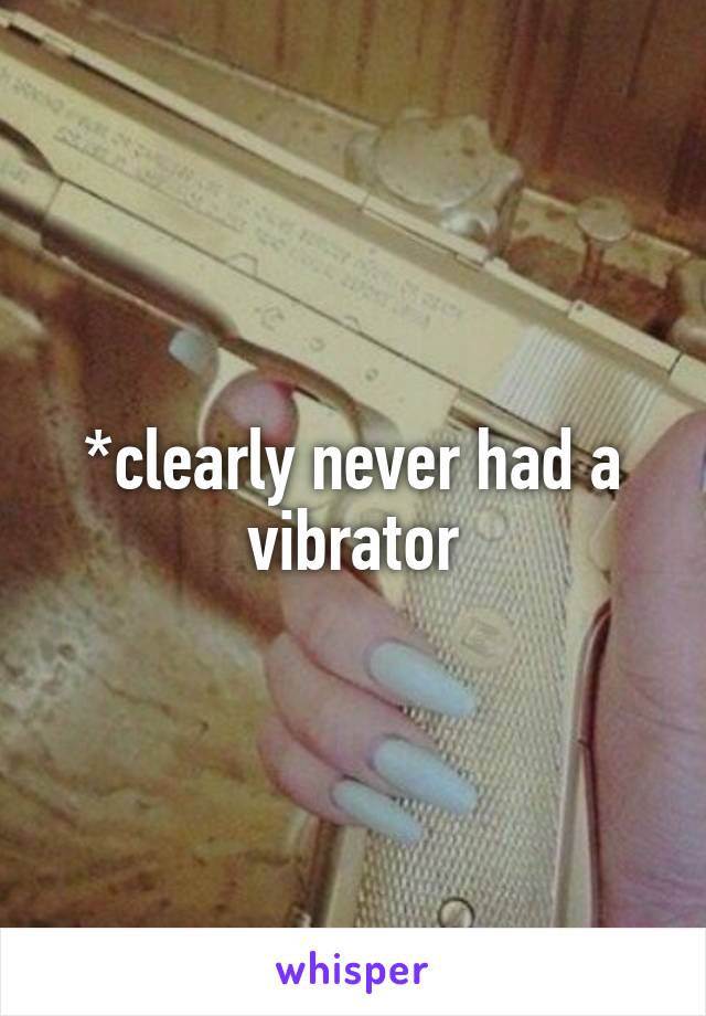 *clearly never had a vibrator