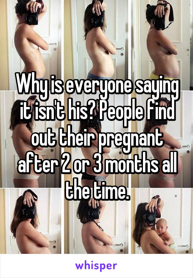 Why is everyone saying it isn't his? People find out their pregnant after 2 or 3 months all the time.