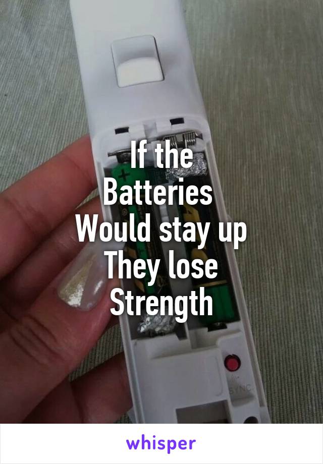 If the
Batteries 
Would stay up
They lose
Strength