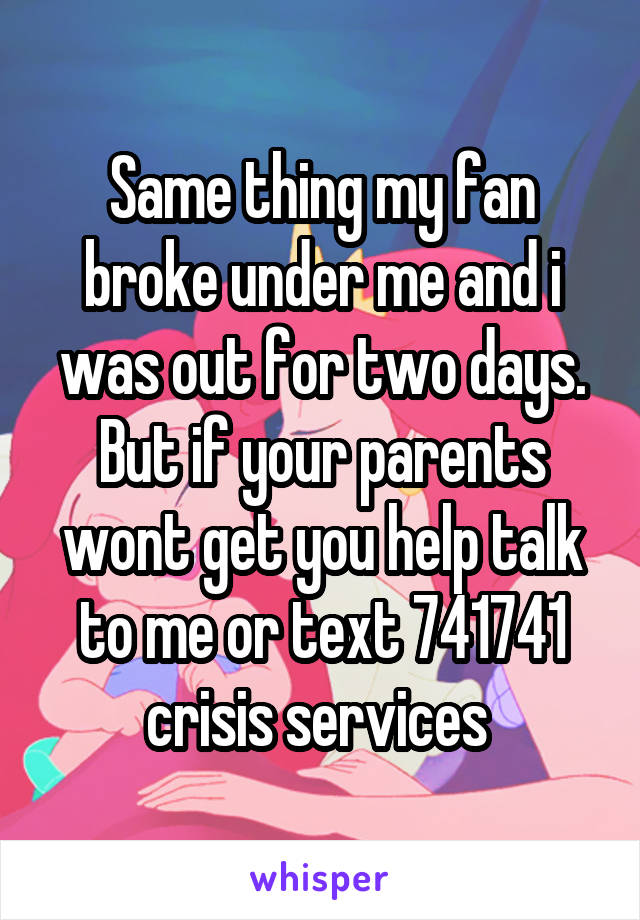 Same thing my fan broke under me and i was out for two days. But if your parents wont get you help talk to me or text 741741 crisis services 