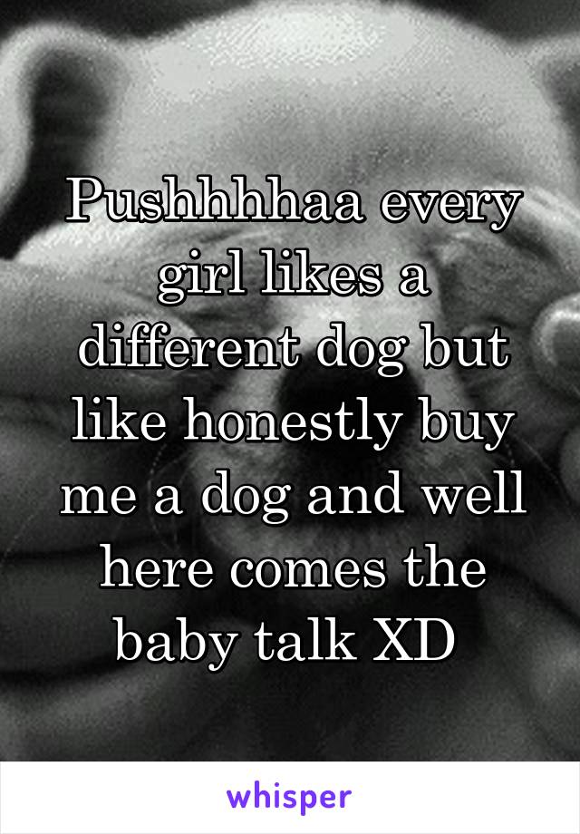 Pushhhhaa every girl likes a different dog but like honestly buy me a dog and well here comes the baby talk XD 