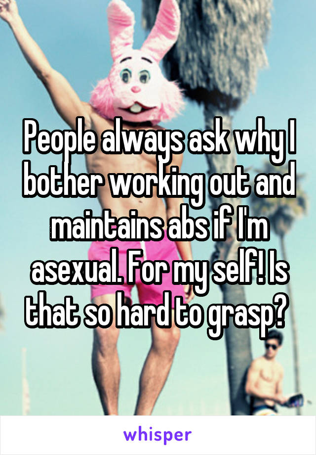 People always ask why I bother working out and maintains abs if I'm asexual. For my self! Is that so hard to grasp? 