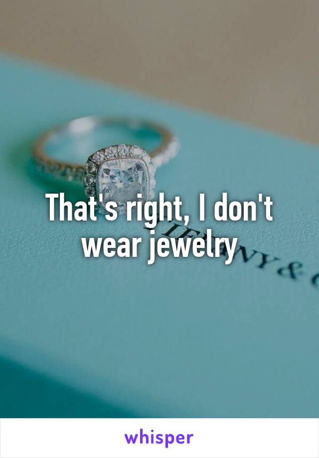 That's right, I don't wear jewelry