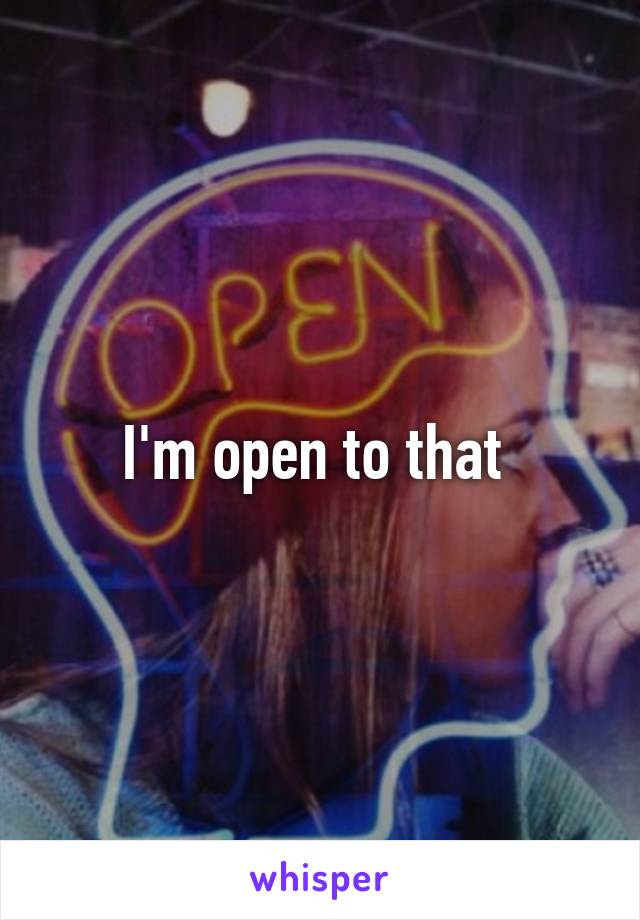 I'm open to that 