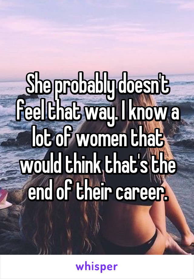 She probably doesn't feel that way. I know a lot of women that would think that's the end of their career.