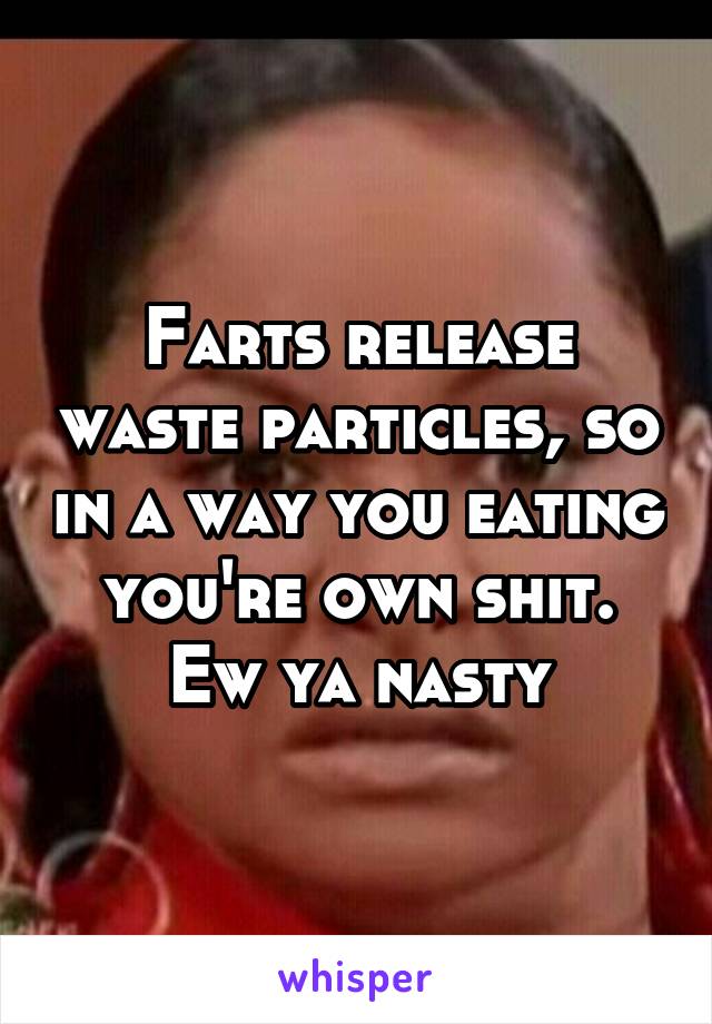 Farts release waste particles, so in a way you eating you're own shit. Ew ya nasty