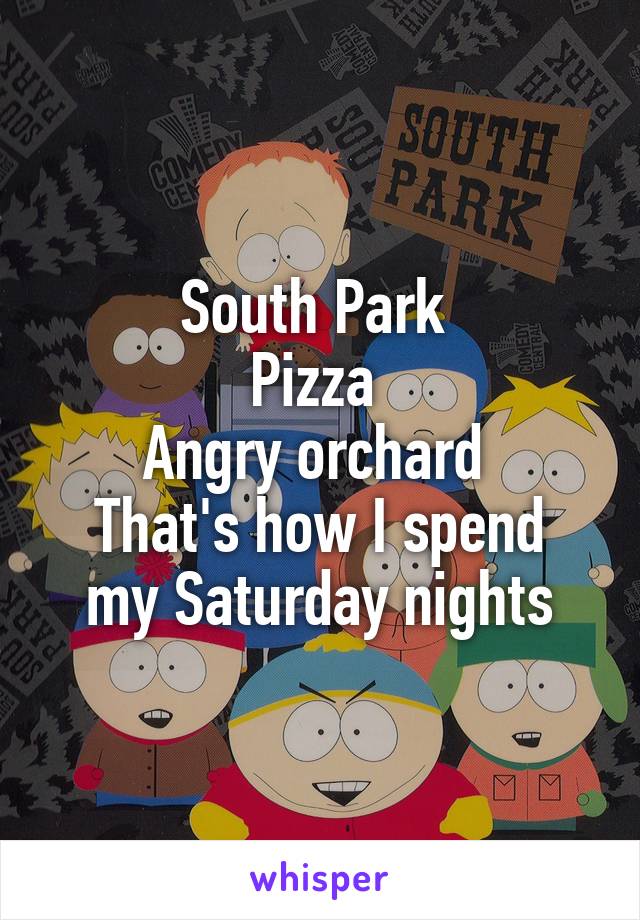 South Park 
Pizza 
Angry orchard 
That's how I spend my Saturday nights