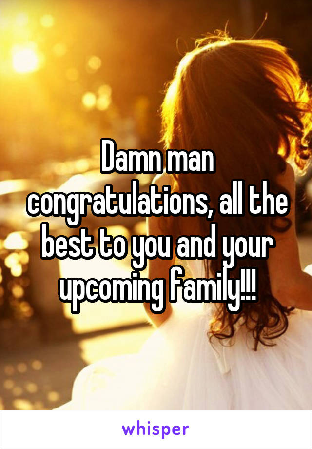 Damn man congratulations, all the best to you and your upcoming family!!!