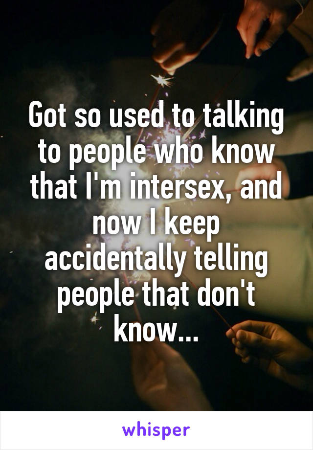 Got so used to talking to people who know that I'm intersex, and now I keep accidentally telling people that don't know...