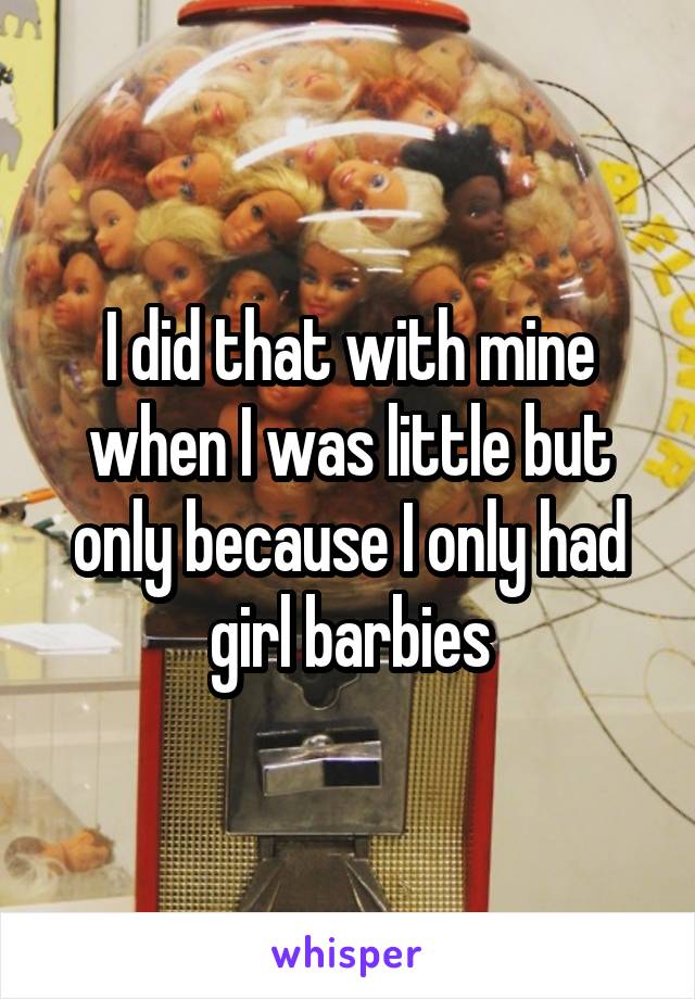I did that with mine when I was little but only because I only had girl barbies