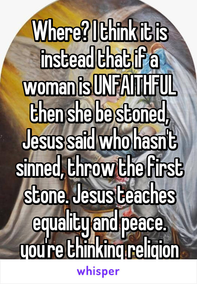 Where? I think it is instead that if a woman is UNFAITHFUL then she be stoned, Jesus said who hasn't sinned, throw the first stone. Jesus teaches equality and peace. you're thinking religion
