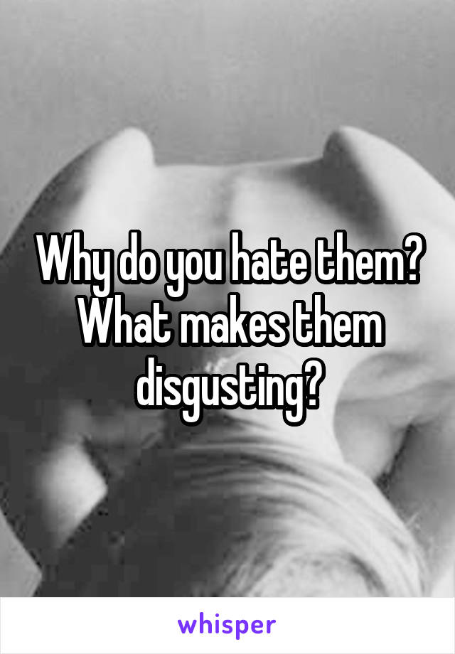 Why do you hate them? What makes them disgusting?