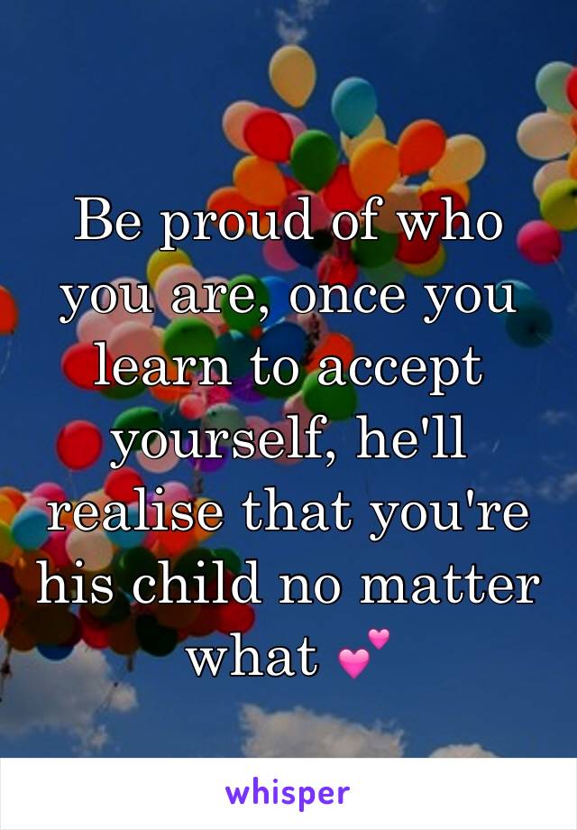 Be proud of who you are, once you learn to accept yourself, he'll realise that you're his child no matter what 💕