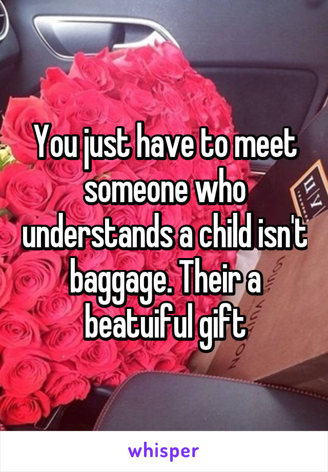 You just have to meet someone who understands a child isn't baggage. Their a beatuiful gift