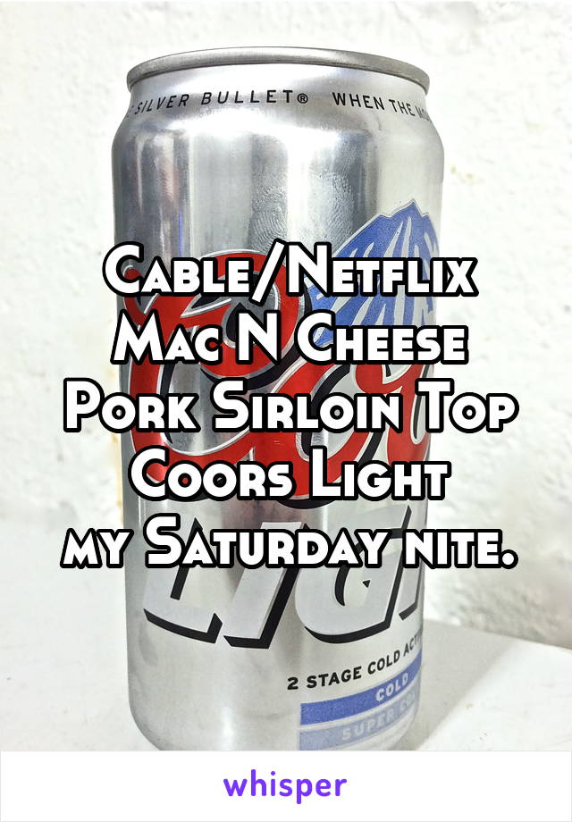 Cable/Netflix
Mac N Cheese
Pork Sirloin Top
Coors Light
my Saturday nite.