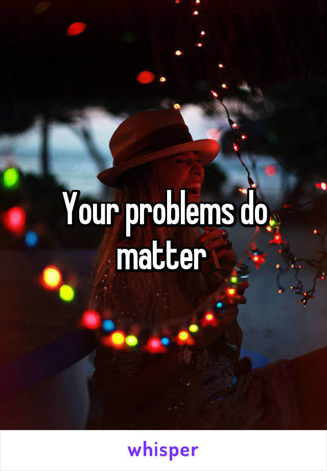 Your problems do matter 