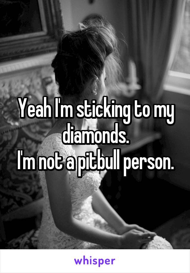 Yeah I'm sticking to my diamonds.
I'm not a pitbull person.