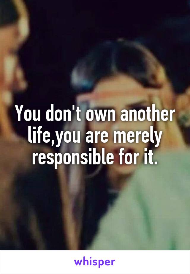 You don't own another life,you are merely responsible for it.