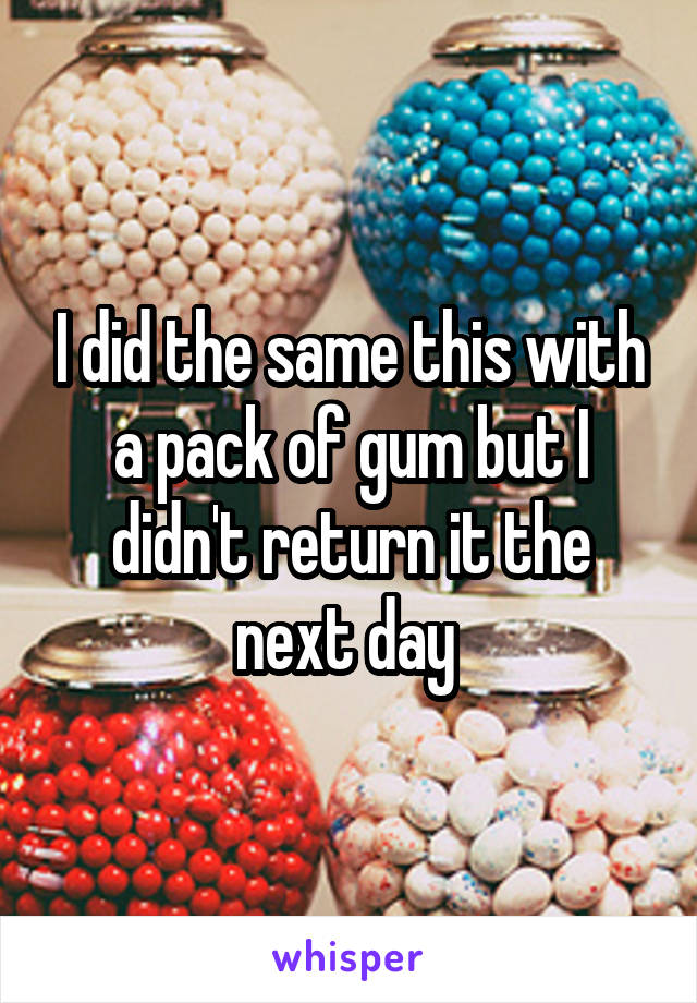 I did the same this with a pack of gum but I didn't return it the next day 