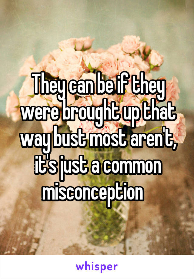 They can be if they were brought up that way bust most aren't, it's just a common misconception   