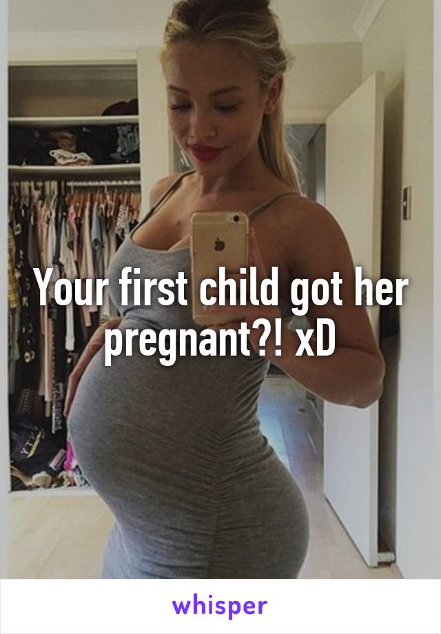 Your first child got her pregnant?! xD
