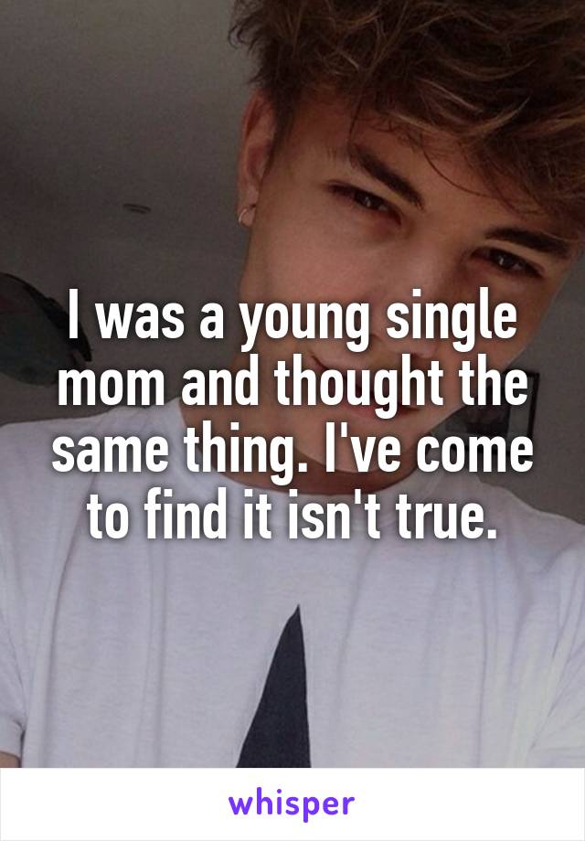 I was a young single mom and thought the same thing. I've come to find it isn't true.