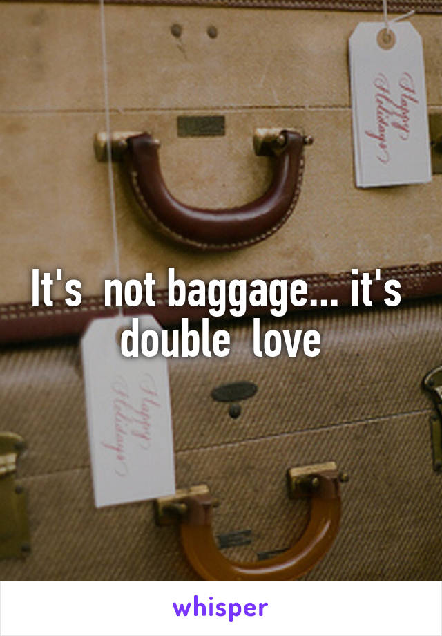 It's  not baggage... it's  double  love