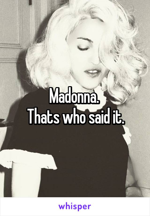 Madonna. 
Thats who said it.