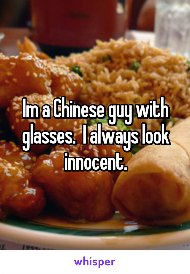 Im a Chinese guy with glasses.  I always look innocent.