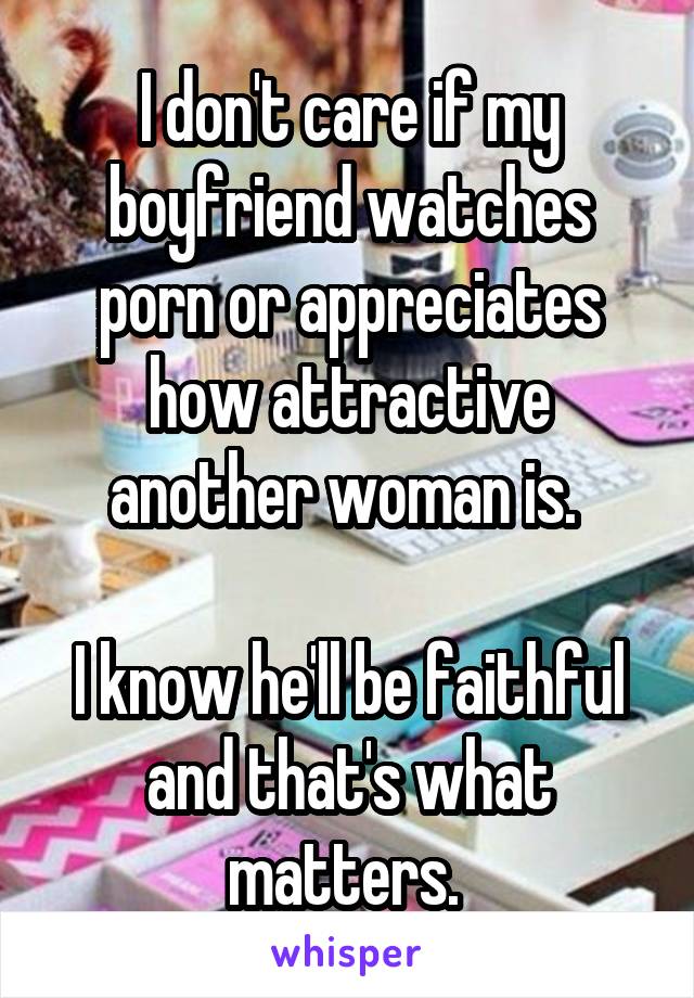 I don't care if my boyfriend watches porn or appreciates how attractive another woman is. 

I know he'll be faithful and that's what matters. 